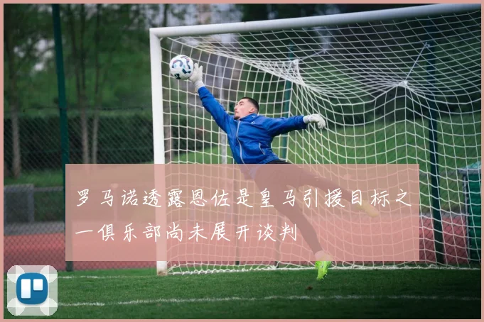 罗马诺透露恩佐是皇马引援目标之一俱乐部尚未展开谈判