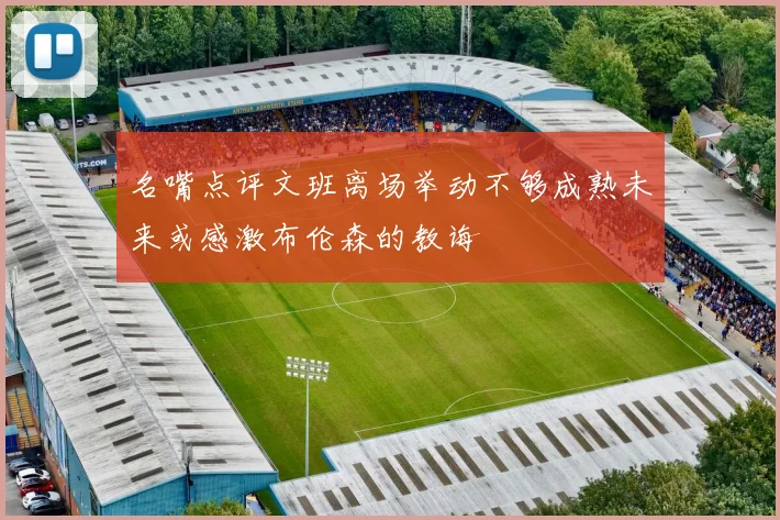 名嘴点评文班离场举动不够成熟未来或感激布伦森的教诲