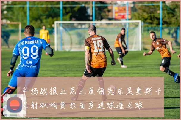 半场战报玉昆三度领先东吴奥斯卡点射双响费尔南多进球造点球