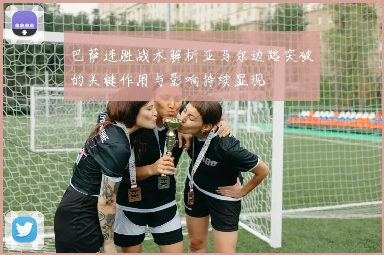 巴萨连胜战术解析亚马尔边路突破的关键作用与影响持续显现