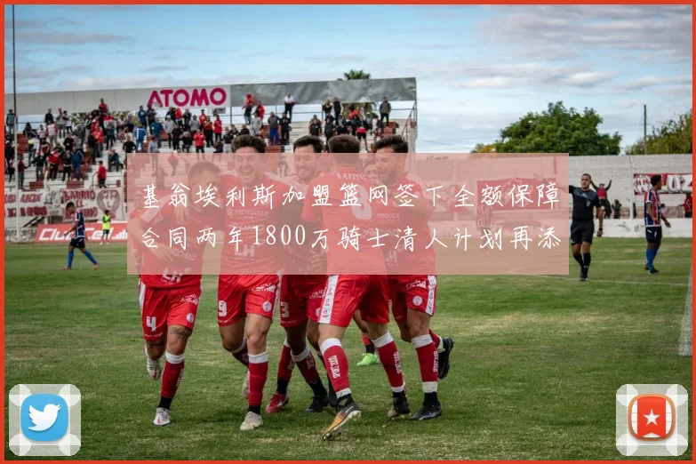 基翁埃利斯加盟篮网签下全额保障合同两年1800万骑士清人计划再添新动态