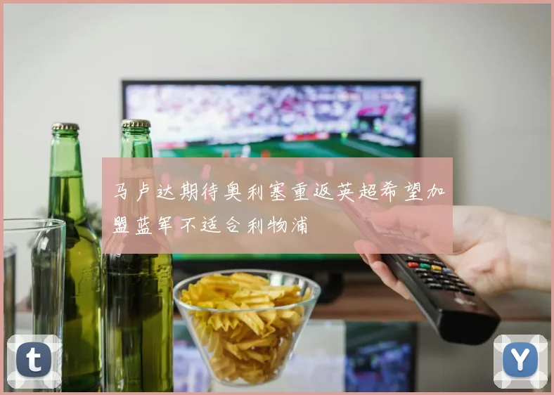 马卢达期待奥利塞重返英超希望加盟蓝军不适合利物浦