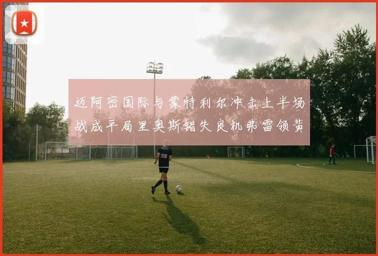 迈阿密国际与蒙特利尔冲击上半场战成平局里奥斯错失良机弗雷领黄牌