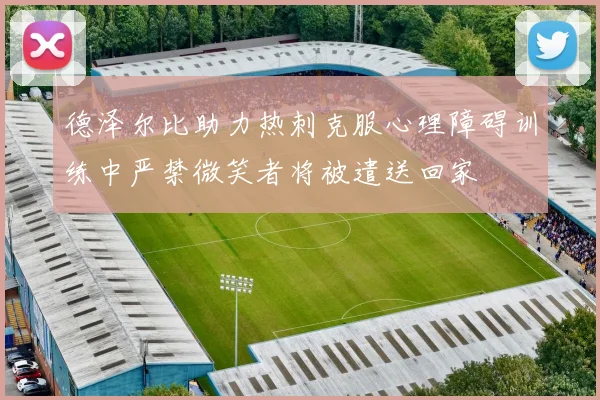德泽尔比助力热刺克服心理障碍训练中严禁微笑者将被遣送回家