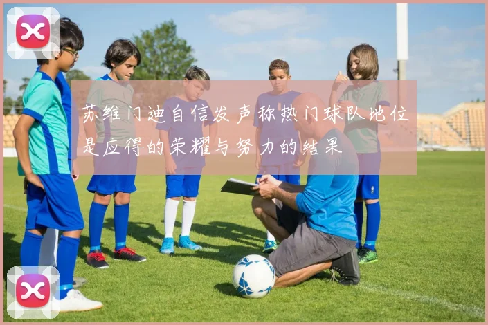苏维门迪自信发声称热门球队地位是应得的荣耀与努力的结果