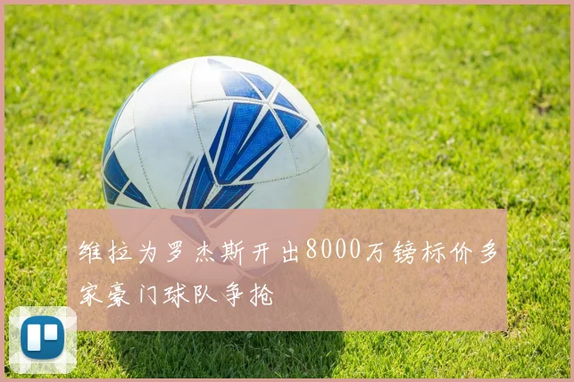 维拉为罗杰斯开出8000万镑标价多家豪门球队争抢