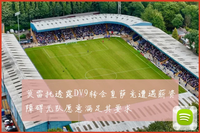 莫雷托透露DV9转会皇萨竞遭遇薪资障碍无队愿意满足其要求