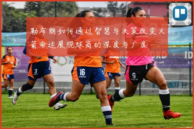 勒布朗如何通过智慧与决策改变火箭命运展现球商的深度与广度