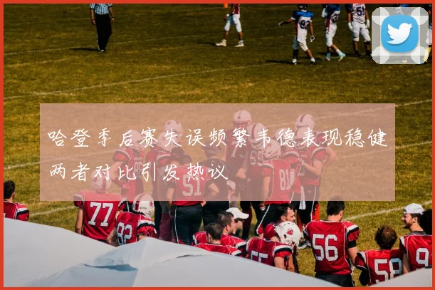 哈登季后赛失误频繁韦德表现稳健两者对比引发热议
