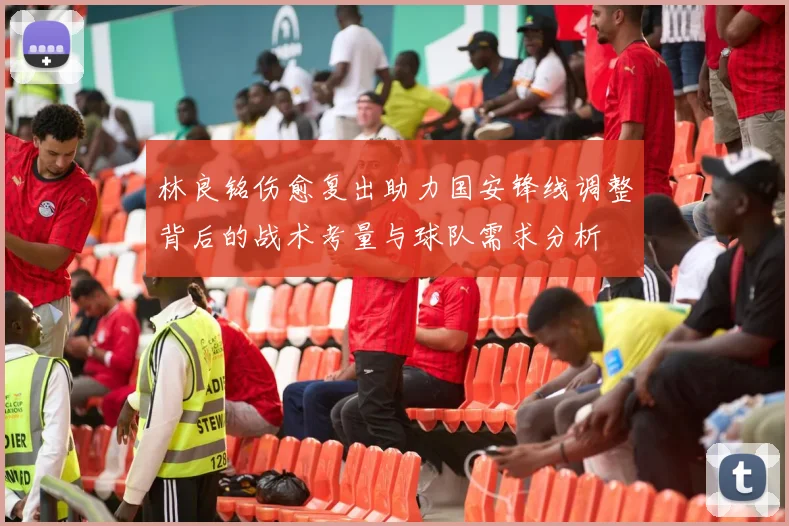 林良铭伤愈复出助力国安锋线调整背后的战术考量与球队需求分析