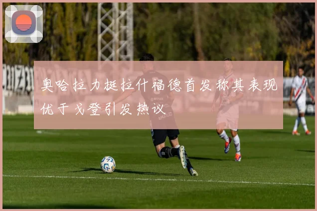 奥哈拉力挺拉什福德首发称其表现优于戈登引发热议