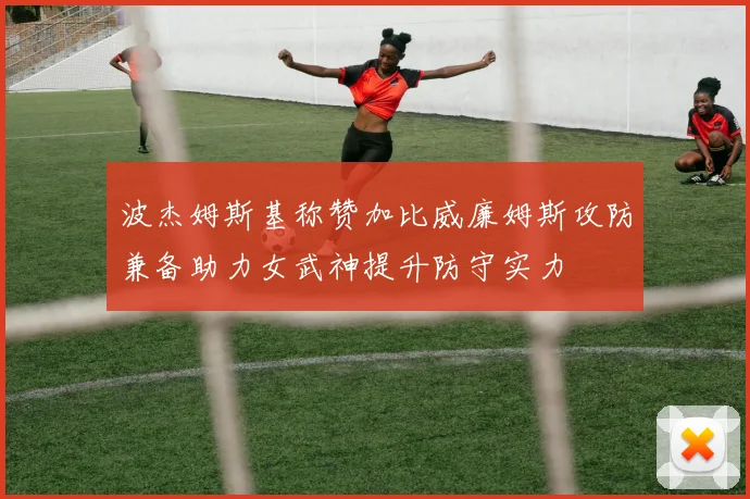 波杰姆斯基称赞加比威廉姆斯攻防兼备助力女武神提升防守实力