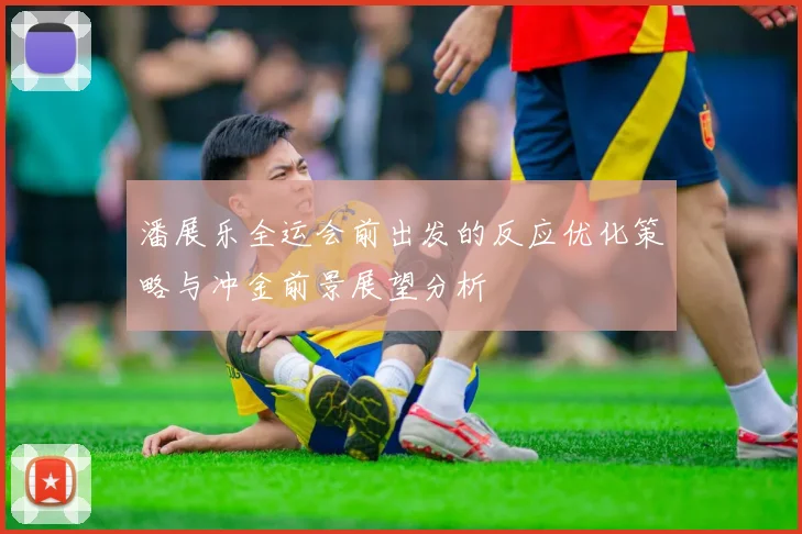 潘展乐全运会前出发的反应优化策略与冲金前景展望分析