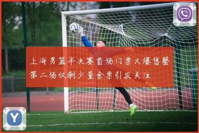 上海男篮半决赛首场门票火爆售罄第二场仅剩少量余票引发关注