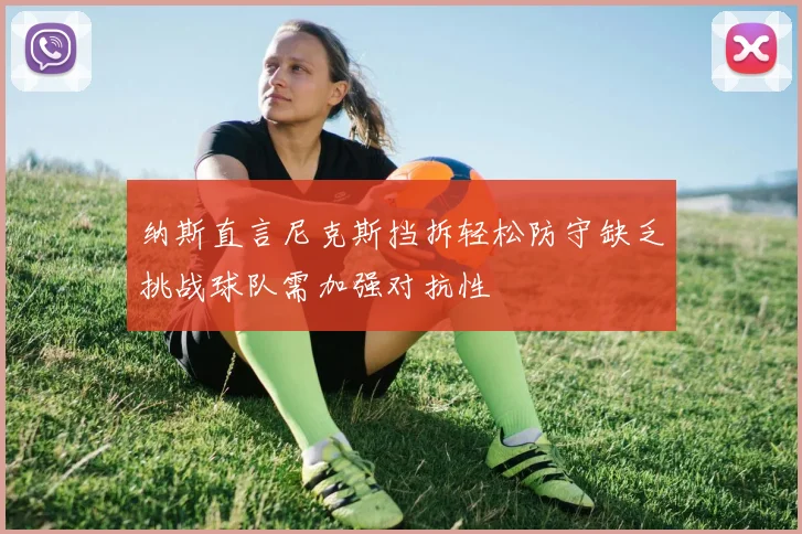 纳斯直言尼克斯挡拆轻松防守缺乏挑战球队需加强对抗性