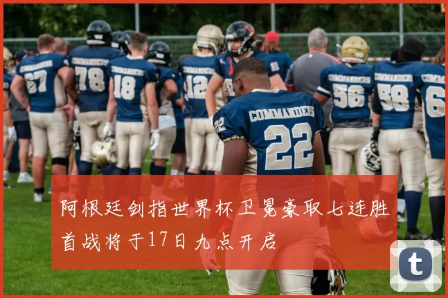 阿根廷剑指世界杯卫冕豪取七连胜首战将于17日九点开启
