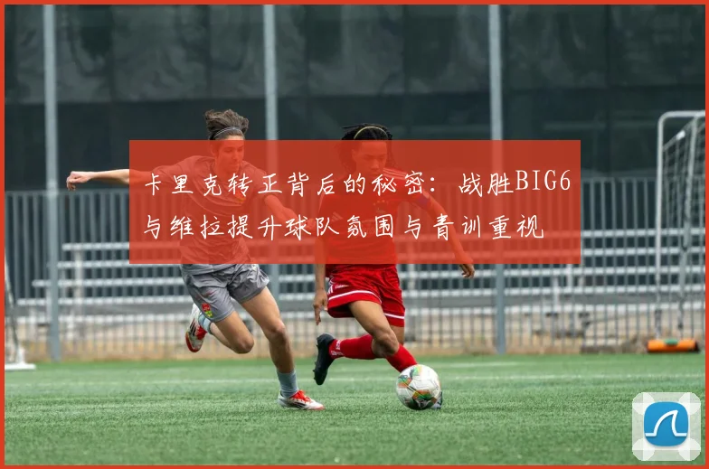 卡里克转正背后的秘密：战胜BIG6与维拉提升球队氛围与青训重视
