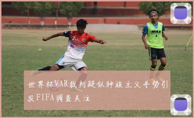 世界杯VAR裁判疑似种族主义手势引发FIFA调查关注