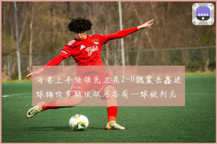 海港上半场领先玉昆2-0魏震岳鑫进球梅伦多助攻双方各有一球被判无效