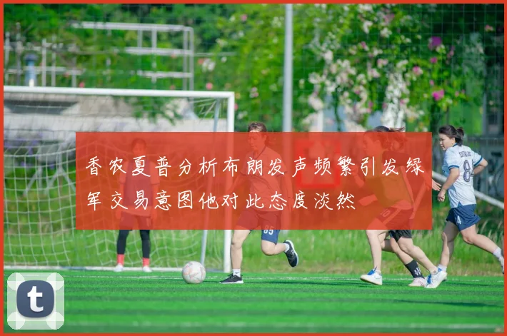 香农夏普分析布朗发声频繁引发绿军交易意图他对此态度淡然