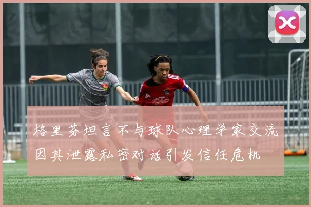 格里芬坦言不与球队心理学家交流因其泄露私密对话引发信任危机
