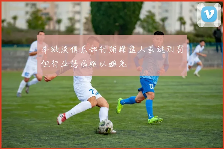 李璇谈俱乐部行贿操盘人虽逃刑罚但行业惩戒难以避免